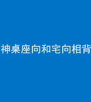 眉山阴阳风水化煞一百六十八——神桌座向和宅向相背